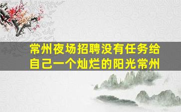 常州夜场招聘没有任务给自己一个灿烂的阳光常州