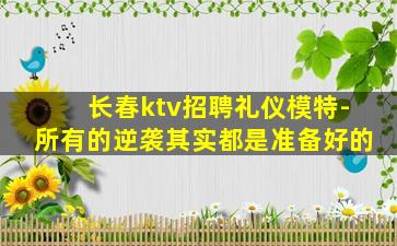 长春ktv招聘礼仪模特-所有的逆袭其实都是准备好的